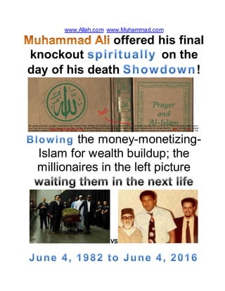 www.Allah.com www.Muhammad.com
offered his final
knockout on the
day of his death !
the money-monetizing-
Islam for wealth buildup; the
millionaires in the left picture
VS
 