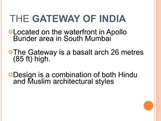 THE  GATEWAY OF INDIA Located on the waterfront in Apollo Bunder area in South Mumbai The Gateway is a basalt arch 26 metres (85 ft) high. Design is a combination of both Hindu and Muslim architectural styles 
