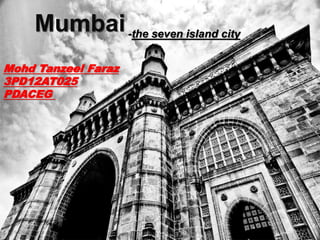 Mumbai-the seven island city
Mohd Tanzeel Faraz
3PD12AT025
PDACEG
 