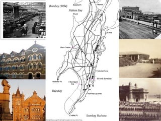 Charles II did not want the trouble of ruling these islands and in 1668
persuaded the East India Company to rent them for just 10 pounds of
gold a year.
Within a few years the Company transformed Bombay
-In 1670, the Parsi businessman Bhimjee Parikh imported the first
printing press into Bombay.
-In 1854 the first Indian cotton mill was opened.
-In 1845 the Reclamation project connected all the small parts of the
city into a big island.
-In 1853, the first Indian railway opened, which stretched from
Bombay to Thana.
-Afterwards Bombay saw even more development construction of new buildings.
Wilson College, Chowpatti, Malabar hill, Victoria terminus railway station and even
Gate way of India to welcome King George five and Queen Mary to India.
 