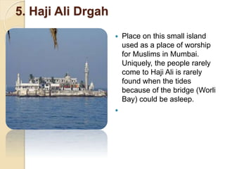 5. Haji Ali Drgah
 Place on this small island
used as a place of worship
for Muslims in Mumbai.
Uniquely, the people rarely
come to Haji Ali is rarely
found when the tides
because of the bridge (Worli
Bay) could be asleep.

 