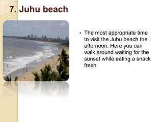 7. Juhu beach
 The most appropriate time
to visit the Juhu beach the
afternoon. Here you can
walk around waiting for the
sunset while eating a snack
fresh
 