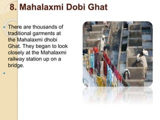 8. Mahalaxmi Dobi Ghat
 There are thousands of
traditional garments at
the Mahalaxmi dhobi
Ghat. They began to look
closely at the Mahalaxmi
railway station up on a
bridge.

 