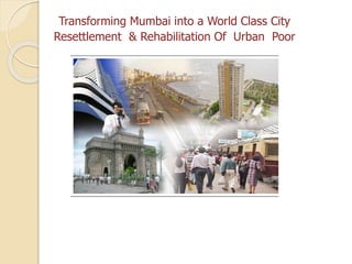 Transforming Mumbai into a World Class City
Resettlement & Rehabilitation Of Urban Poor
 