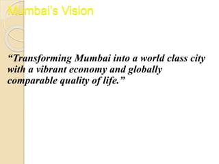 Mumbai’s Vision
“Transforming Mumbai into a world class city
with a vibrant economy and globally
comparable quality of life.”
 