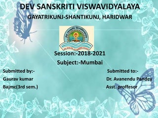 DEV SANSKRITI VISWAVIDYALAYA
GAYATRIKUNJ-SHANTIKUNJ, HARIDWAR
Session:-2018-2021
Subject:-Mumbai
Submitted by:- Submitted to:-
Gaurav kumar Dr. Avanendu Pandey
Bajmc(3rd sem.) Asst. proffesor
 