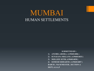 MUMBAI
HUMAN SETTLEMENTS
SUBMITTED BY :
1) ANUBHA ARORA ( A1904014006 )
2) SUNAYANA MIGLANI ( A1904014033 )
3) MOLLIEE SETH( A1904014030 )
4) SOMESH SIDHARTH ( A1904014007 )
BARCH , Vth SEMESTER , SECTION-A
DEPT.:A.S.A.P
 
