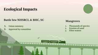 Battle btw NHSRCL & BHC, SC
1. Union ministry
2. Approval by committee
Ecological Impacts
Mangroves
1. Thousands of species
2. Erosion of sand
3. Filter waters
 