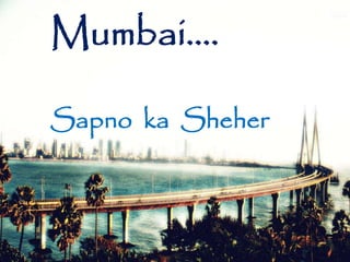 Mumbai….
Sapno ka Sheher
 