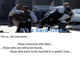 For us…for everyone… those innocents who died… … those who are still to be found… those who were to be married in a week’s time…