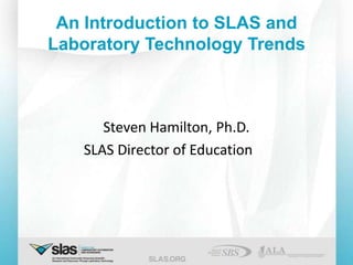 An Introduction to SLAS and
Laboratory Technology Trends



      Steven Hamilton, Ph.D.
   SLAS Director of Education
 