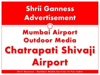 Shrii Ganness
Advertisement
Mumbai Airport
Outdoor Media

Chatrapati Shivaji
Airport
Shrii Ganness - Outdoor Media Services In Pan India

 