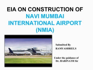 EIA ON CONSTRUCTION OF
NAVI MUMBAI
INTERNATIONAL AIRPORT
(NMIA)
Submitted By
RAMYASHREE.S
Under the guidance of
Dr. HARINATH Sir
 