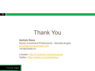 Thank You
14
Ashish Dave
Senior Investment Professional – Mumbai Angels
ashish@mumbaiangels.com
+919819408121
Linkedin: http://in.linkedin.com/in/daveash
Twitter: https://twitter.com/ashishdave
 