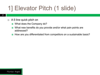 1] Elevator Pitch (1 slide)
2
 A 5 line quick pitch on
 What does the Company do?
 What new benefits do you provide and/or what pain points are
addressed?
 How are you differentiated from competitors on a sustainable basis?
 