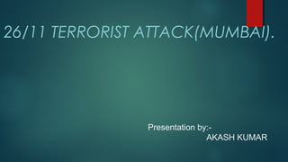 26/11 TERRORIST ATTACK(MUMBAI).
Presentation by:-
AKASH KUMAR
 