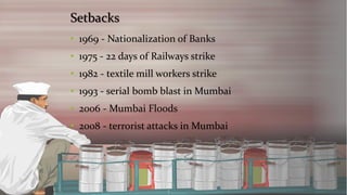 Setbacks 
•1969 -Nationalization of Banks 
•1975 -22 days of Railways strike 
•1982 -textile mill workers strike 
•1993 -serial bomb blast in Mumbai 
•2006 -Mumbai Floods 
•2008 -terrorist attacks in Mumbai  