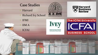 Case Studies 
•Harvard 
•Richard Ivy School 
•IFMI 
•IIM A 
•ICFAI  