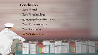 Conclusion 
•Zero % Fuel 
•Zero % technology 
•99.999999 % performance 
•Zero % investments 
•Zero% disputes•100% Satisfaction  