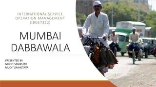 MUMBAI
DABBAWALA
INTERNATIONAL SERVICE
OPERATION MANAGEMENT
(IBUS7322)
PRESENTED BY:
MOHIT SRIVASTAV
MUDIT SRIVASTAVA
 