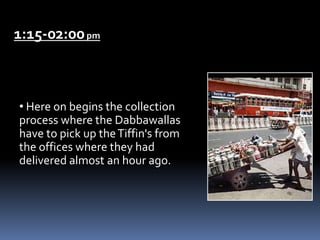 1:15-02:00pm
• Here on begins the collection
process where the Dabbawallas
have to pick up theTiffin's from
the offices where they had
delivered almost an hour ago.
 