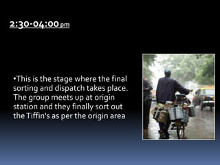 2:30-04:00pm
•This is the stage where the final
sorting and dispatch takes place.
The group meets up at origin
station and they finally sort out
theTiffin's as per the origin area
 