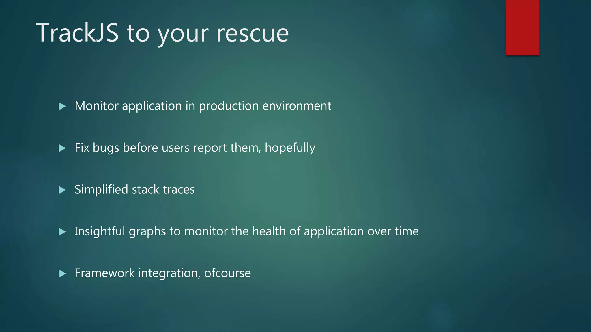 TrackJS to your rescue
 Monitor application in production environment
 Fix bugs before users report them, hopefully
 Simplified stack traces
 Insightful graphs to monitor the health of application over time
 Framework integration, ofcourse
 