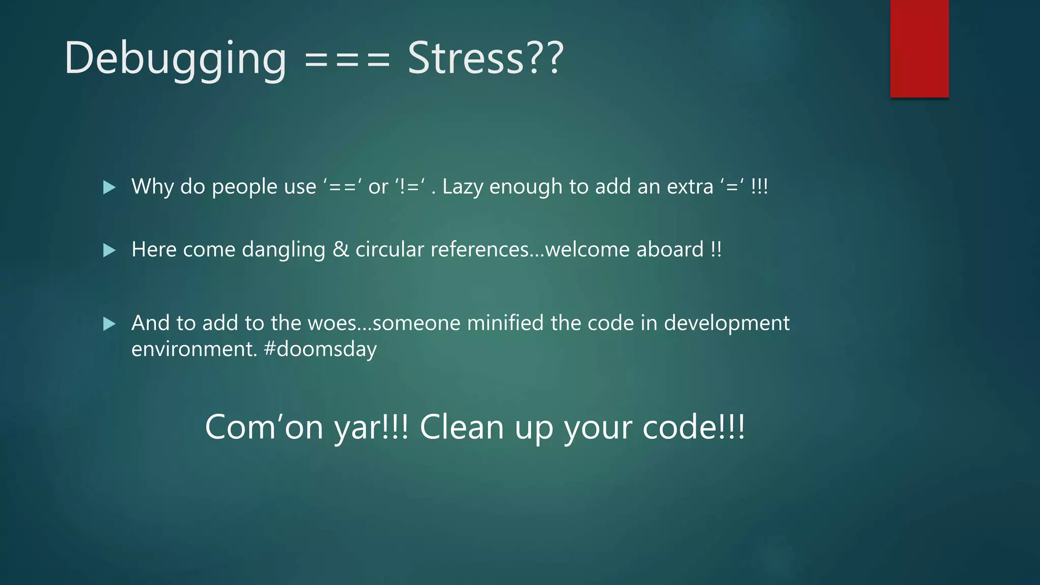 Debugging === Stress??
 Why do people use ‘==‘ or ‘!=‘ . Lazy enough to add an extra ‘=‘ !!!
 Here come dangling & circular references…welcome aboard !!
 And to add to the woes…someone minified the code in development
environment. #doomsday
Com’on yar!!! Clean up your code!!!
 