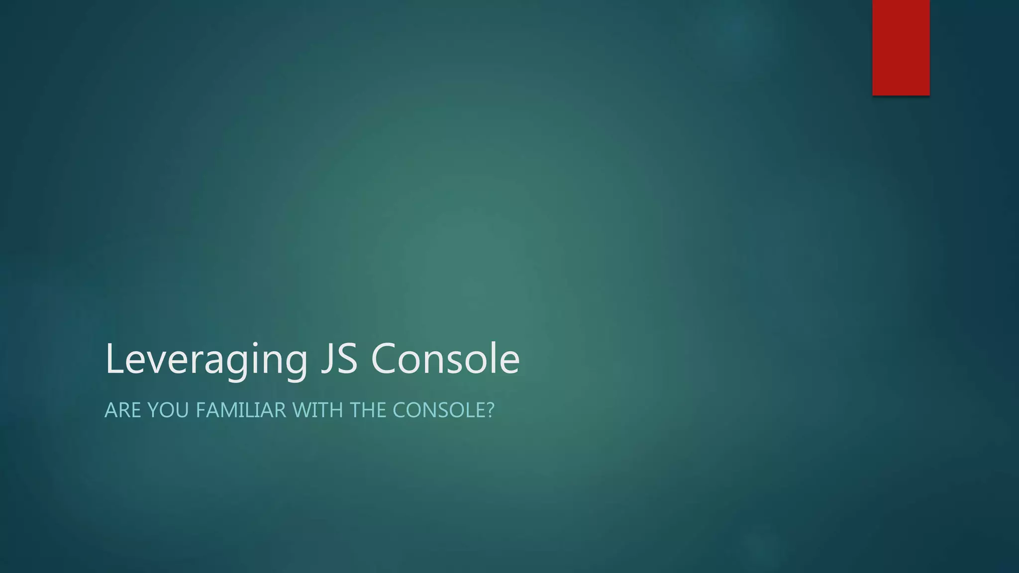 Leveraging JS Console
ARE YOU FAMILIAR WITH THE CONSOLE?
 