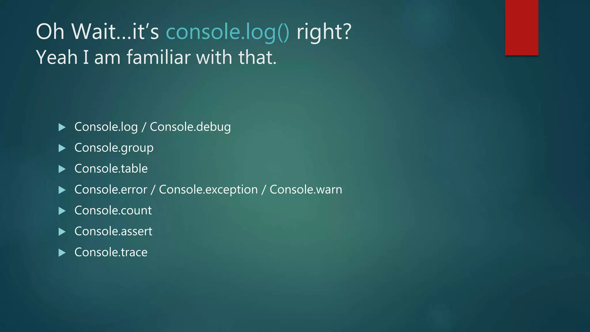Oh Wait…it’s console.log() right?
Yeah I am familiar with that.
 Console.log / Console.debug
 Console.group
 Console.table
 Console.error / Console.exception / Console.warn
 Console.count
 Console.assert
 Console.trace
 