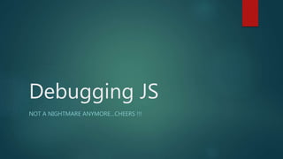 Debugging JS
NOT A NIGHTMARE ANYMORE…CHEERS !!!
 