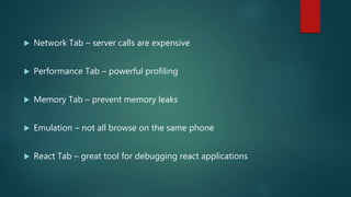 Network Tab – server calls are expensive
 Performance Tab – powerful profiling
 Memory Tab – prevent memory leaks
 Emulation – not all browse on the same phone
 React Tab – great tool for debugging react applications
 