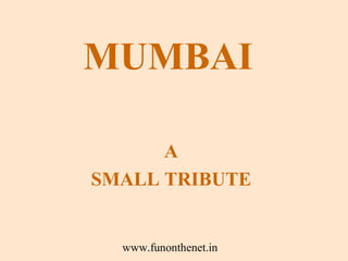 MUMBAI

      A
SMALL TRIBUTE


  www.funonthenet.in
 