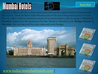 Book Now The city is filled with the various attractions and myriad opportunities in business for the visitors. These facilities make Mumbai one of the most frequented places in India. The city offers brilliant facilities in terms of accommodation with its range of Hotels in Mumbai. Right from the luxurious Five Star Hotels in Mumbai to the Budget Hotels in Mumbai, the city has it all for every taste and every budget www.india-mumbaihotels.com/ 