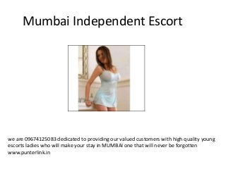 Mumbai Independent Escort
we are 09674125083 dedicated to providing our valued customers with high quality young
escorts ladies who will make your stay in MUMBAI one that will never be forgotten
www.punterlink.in
 