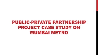PUBLIC-PRIVATE PARTNERSHIP
PROJECT CASE STUDY ON
MUMBAI METRO
 