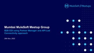 26th Nov, 2022
Mumbai MuleSoft Meetup Group
B2B EDI using Partner Manager and API Led
Connectivity approach
 