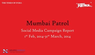 Mumbai Patrol
Social Media Campaign Report
1st Feb, 2014-31st March, 2014
 
