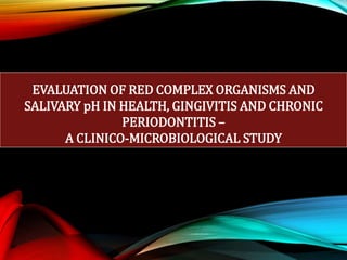 EVALUATION OF RED COMPLEX ORGANISMS AND
SALIVARY pH IN HEALTH, GINGIVITIS AND CHRONIC
PERIODONTITIS –
A CLINICO-MICROBIOLOGICAL STUDY
 