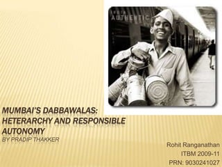 Mumbai’s dabbawalas: heterarchy and responsibleautonomyBy Pradip Thakker Rohit Ranganathan ITBM 2009-11 PRN: 9030241027 