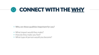 ◉ Why are these qualities important for you?
◉ What impact would they make?
◉ How do they make you feel?
◉ What type of person would you become?
CONNECT WITH THE WHY
 