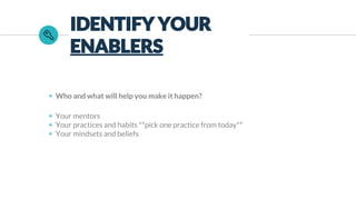 ◉ Who and what will help you make it happen?
◉ Your mentors
◉ Your practices and habits **pick one practice from today**
◉ Your mindsets and beliefs
IDENTIFY YOUR
ENABLERS
 