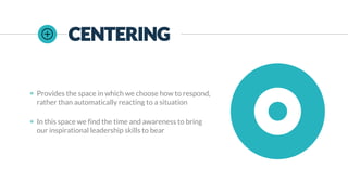 CENTERING
◉ Provides the space in which we choose how to respond,
rather than automatically reacting to a situation
◉ In this space we find the time and awareness to bring
our inspirational leadership skills to bear
 