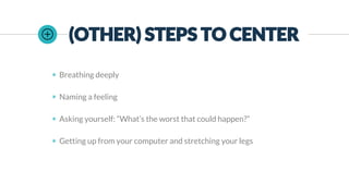 (OTHER) STEPS TO CENTER
◉ Breathing deeply
◉ Naming a feeling
◉ Asking yourself: “What’s the worst that could happen?”
◉ Getting up from your computer and stretching your legs
 