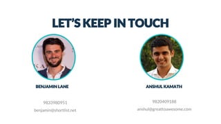 LET’S KEEP IN TOUCH
BENJAMIN LANE ANSHUL KAMATH
9833980951
benjamin@shortlist.net
9820409188
anshul@greattoawesome.com
 