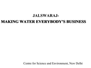 [object Object],MAKING WATER EVERYBODY’S BUSINESS MAKING WATER EVERYBODY’S BUSINESS JALSWARAJ- Centre for Science and Environment, New Delhi 