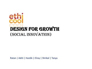 DESIGN FOR GROWTH (SOCIAL INNOVATION) Ratan | Aditi | Hardik | Elroy | Shrikal | Tanya 