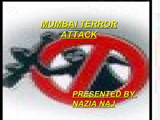 MUMBAI TERROR ATTACK PRESENTED BY: NAZIA NAJ 