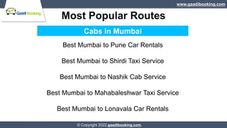 Most Popular Routes
www.gaadibooking.com
© Copyright 2022.gaadibooking.com.
Cabs in Mumbai
Best Mumbai to Pune Car Rentals...