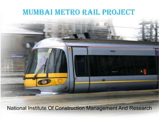MUMBAI METRO RAIL PROJECT
     .




National Institute Of Construction Management And Research
 